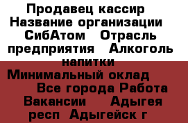 Продавец-кассир › Название организации ­ СибАтом › Отрасль предприятия ­ Алкоголь, напитки › Минимальный оклад ­ 14 500 - Все города Работа » Вакансии   . Адыгея респ.,Адыгейск г.